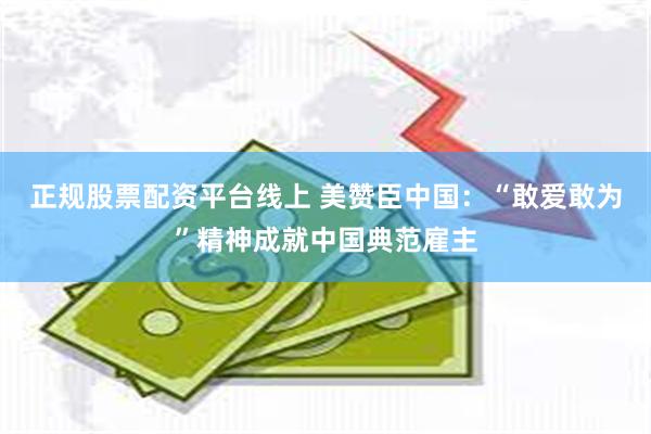 正规股票配资平台线上 美赞臣中国：“敢爱敢为”精神成就中国典范雇主