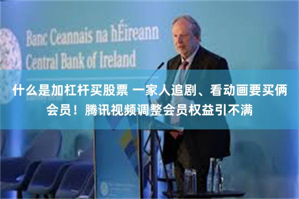 什么是加杠杆买股票 一家人追剧、看动画要买俩会员！腾讯视频调整会员权益引不满