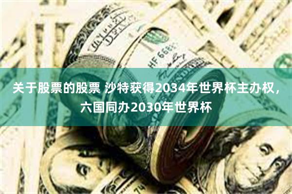 关于股票的股票 沙特获得2034年世界杯主办权，六国同办2030年世界杯