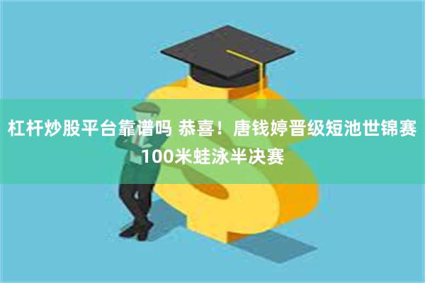 杠杆炒股平台靠谱吗 恭喜！唐钱婷晋级短池世锦赛100米蛙泳半决赛
