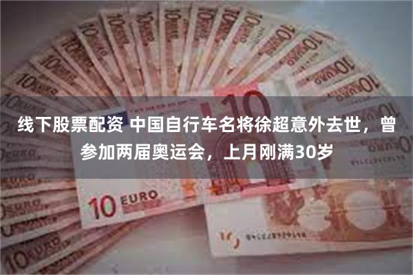 线下股票配资 中国自行车名将徐超意外去世，曾参加两届奥运会，上月刚满30岁