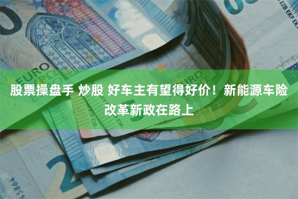 股票操盘手 炒股 好车主有望得好价！新能源车险改革新政在路上