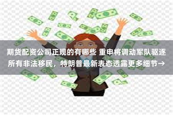 期货配资公司正规的有哪些 重申将调动军队驱逐所有非法移民，特朗普最新表态透露更多细节→