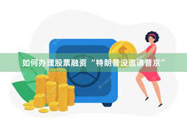 如何办理股票融资 “特朗普没邀请普京”