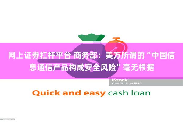 网上证劵杠杆平台 商务部：美方所谓的“中国信息通信产品构成安全风险”毫无根据