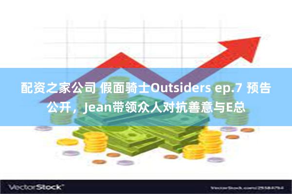 配资之家公司 假面骑士Outsiders ep.7 预告公开，Jean带领众人对抗善意与E总