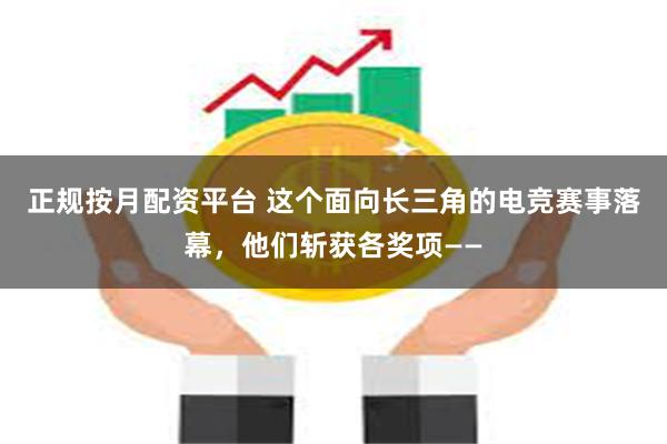 正规按月配资平台 这个面向长三角的电竞赛事落幕，他们斩获各奖项——