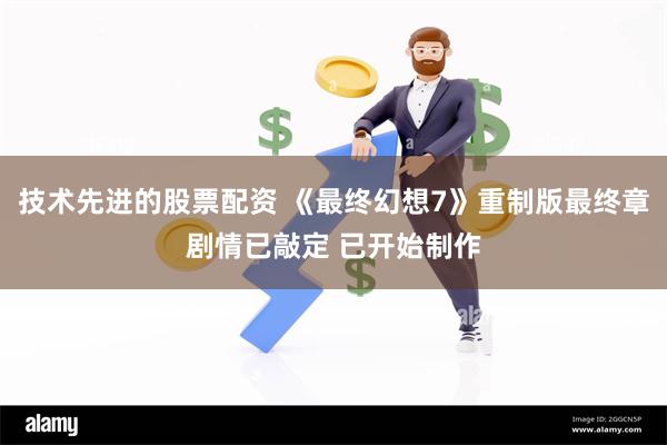 技术先进的股票配资 《最终幻想7》重制版最终章剧情已敲定 已开始制作