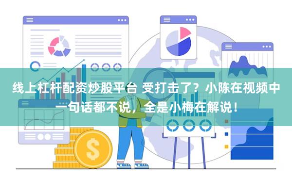线上杠杆配资炒股平台 受打击了？小陈在视频中一句话都不说，全是小梅在解说！