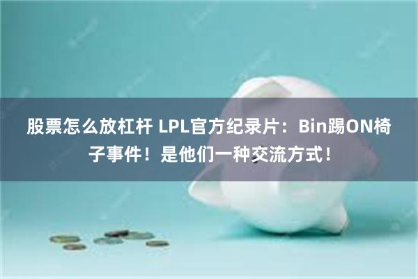 股票怎么放杠杆 LPL官方纪录片：Bin踢ON椅子事件！是他们一种交流方式！