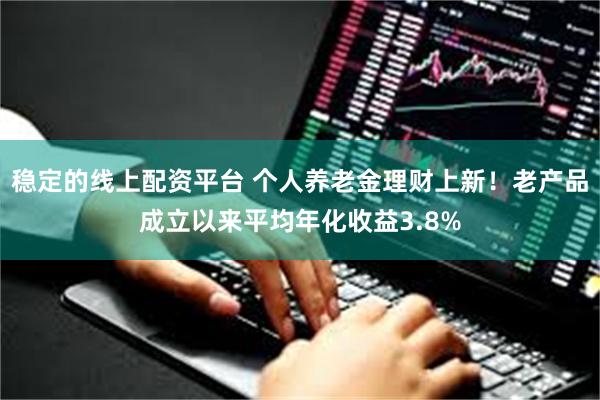 稳定的线上配资平台 个人养老金理财上新！老产品成立以来平均年化收益3.8%