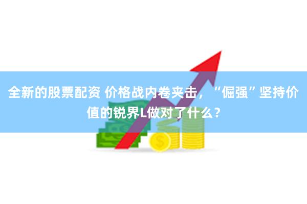 全新的股票配资 价格战内卷夹击，“倔强”坚持价值的锐界L做对了什么？