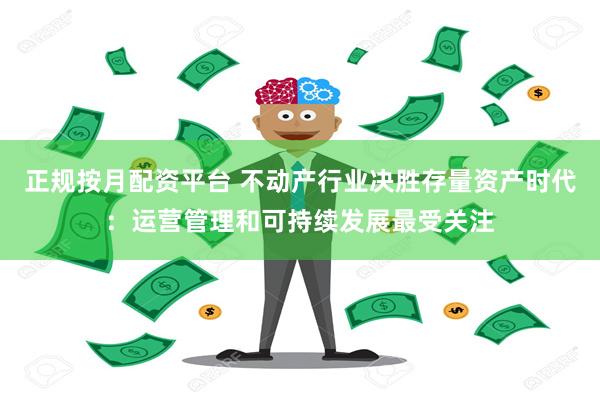 正规按月配资平台 不动产行业决胜存量资产时代：运营管理和可持续发展最受关注