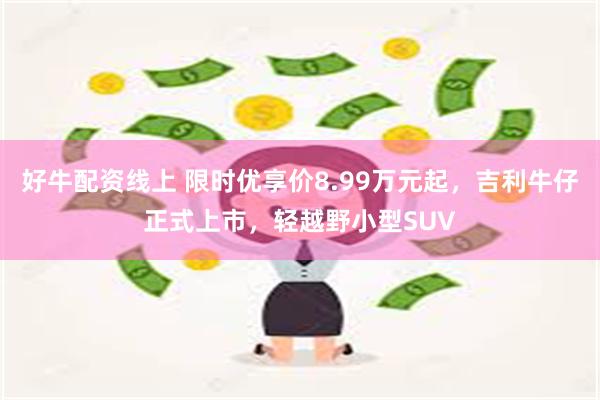 好牛配资线上 限时优享价8.99万元起，吉利牛仔正式上市，轻越野小型SUV