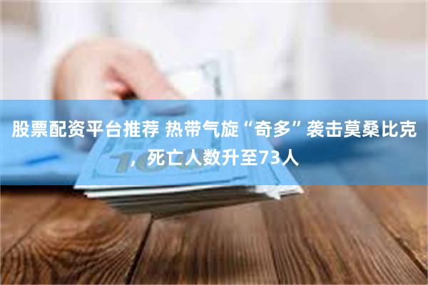股票配资平台推荐 热带气旋“奇多”袭击莫桑比克，死亡人数升至73人