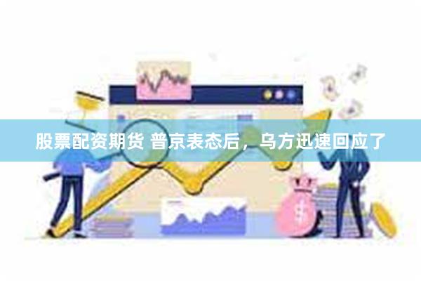股票配资期货 普京表态后，乌方迅速回应了