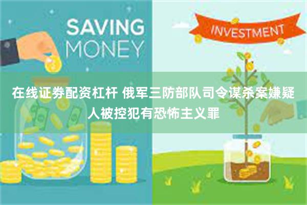 在线证劵配资杠杆 俄军三防部队司令谋杀案嫌疑人被控犯有恐怖主义罪