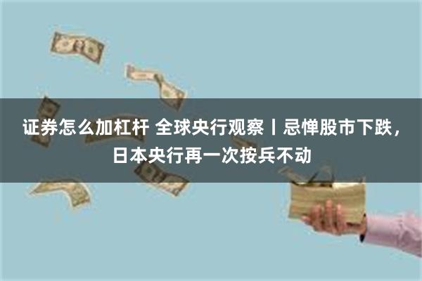 证券怎么加杠杆 全球央行观察丨忌惮股市下跌，日本央行再一次按兵不动