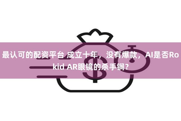 最认可的配资平台 成立十年，没有爆款，AI是否Rokid AR眼镜的杀手锏？