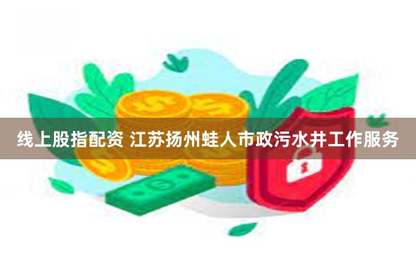 线上股指配资 江苏扬州蛙人市政污水井工作服务