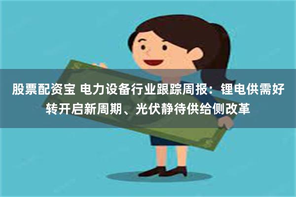 股票配资宝 电力设备行业跟踪周报：锂电供需好转开启新周期、光伏静待供给侧改革