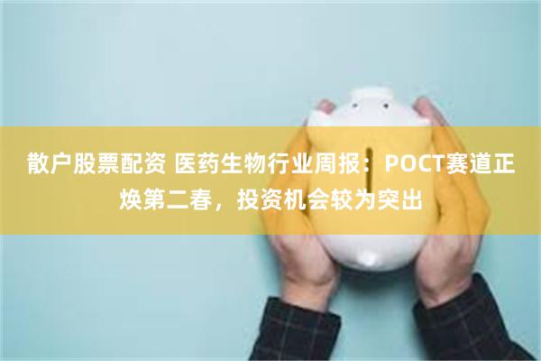 散户股票配资 医药生物行业周报：POCT赛道正焕第二春，投资机会较为突出