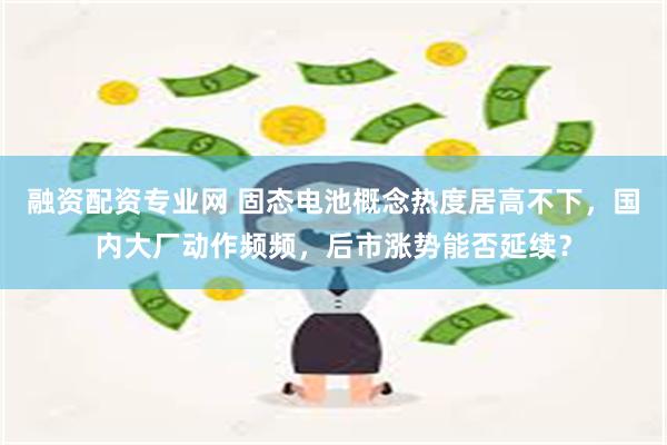 融资配资专业网 固态电池概念热度居高不下，国内大厂动作频频，后市涨势能否延续？