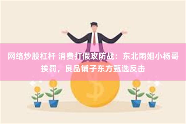 网络炒股杠杆 消费打假攻防战：东北雨姐小杨哥挨罚，良品铺子东方甄选反击