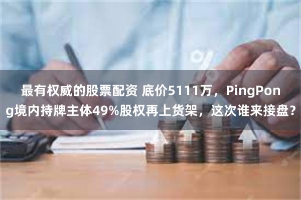 最有权威的股票配资 底价5111万，PingPong境内持牌主体49%股权再上货架，这次谁来接盘？