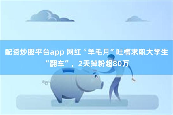 配资炒股平台app 网红“羊毛月”吐槽求职大学生“翻车”，2天掉粉超80万