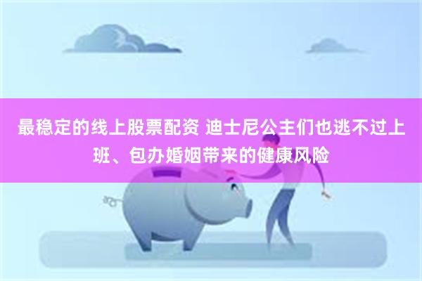 最稳定的线上股票配资 迪士尼公主们也逃不过上班、包办婚姻带来的健康风险