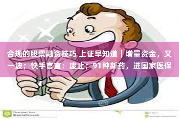 合规的股票融资技巧 上证早知道｜增量资金，又一波；快手官宣：废止；91种新药，进国家医保