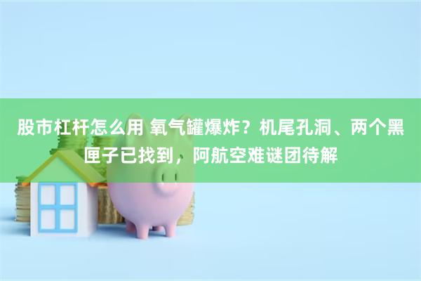 股市杠杆怎么用 氧气罐爆炸？机尾孔洞、两个黑匣子已找到，阿航空难谜团待解