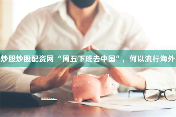 炒股炒股配资网 “周五下班去中国”，何以流行海外