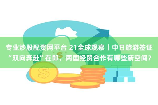 专业炒股配资网平台 21全球观察丨中日旅游签证“双向奔赴”在即，两国经贸合作有哪些新空间？
