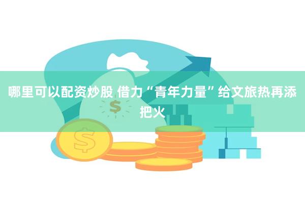 哪里可以配资炒股 借力“青年力量”给文旅热再添把火