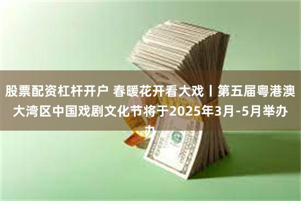 股票配资杠杆开户 春暖花开看大戏丨第五届粤港澳大湾区中国戏剧文化节将于2025年3月-5月举办