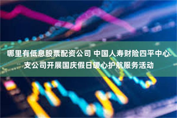 哪里有低息股票配资公司 中国人寿财险四平中心支公司开展国庆假日暖心护航服务活动