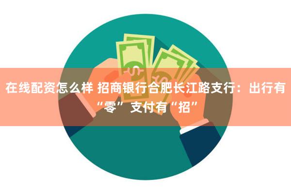 在线配资怎么样 招商银行合肥长江路支行：出行有“零” 支付有“招”