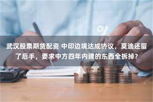 武汉股票期货配资 中印边境达成协议，莫迪还留了后手，要求中方四年内建的东西全拆掉？