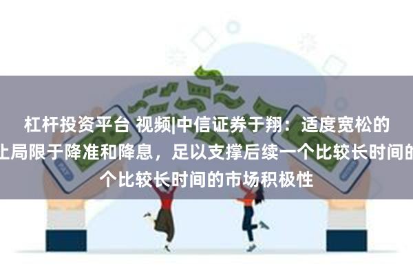 杠杆投资平台 视频|中信证券于翔：适度宽松的货币政策不止局限于降准和降息，足以支撑后续一个比较长时间的市场积极性