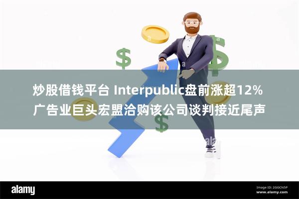 炒股借钱平台 Interpublic盘前涨超12% 广告业巨头宏盟洽购该公司谈判接近尾声