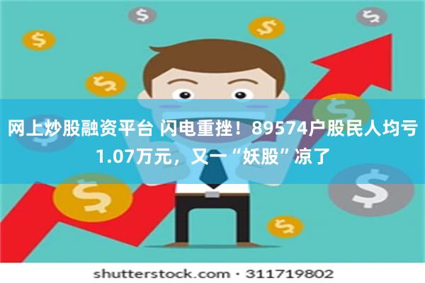 网上炒股融资平台 闪电重挫！89574户股民人均亏1.07万元，又一“妖股”凉了