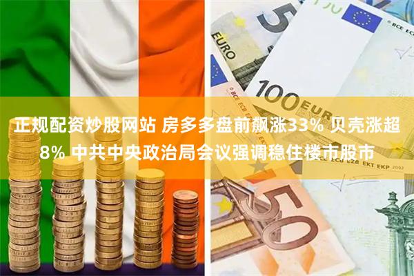 正规配资炒股网站 房多多盘前飙涨33% 贝壳涨超8% 中共中央政治局会议强调稳住楼市股市