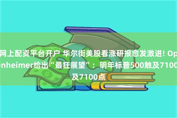 网上配资平台开户 华尔街美股看涨研报愈发激进! Oppenheimer给出“最狂展望”：明年标普500触及7100点