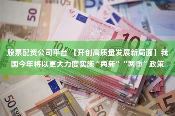 股票配资公司平台 【开创高质量发展新局面】我国今年将以更大力度实施“两新”“两重”政策