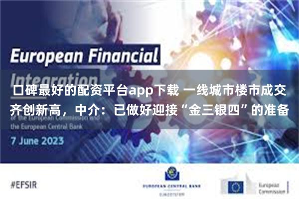 口碑最好的配资平台app下载 一线城市楼市成交齐创新高，中介：已做好迎接“金三银四”的准备