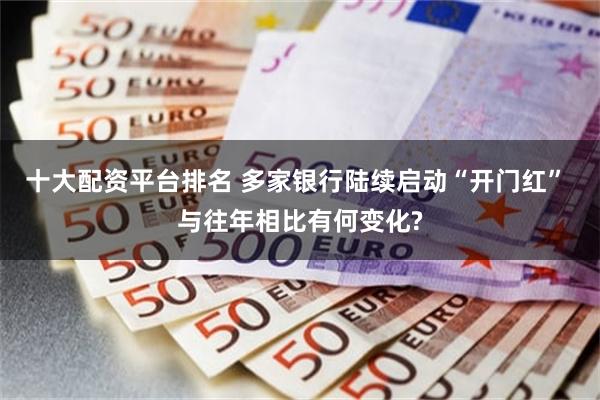 十大配资平台排名 多家银行陆续启动“开门红” 与往年相比有何变化?