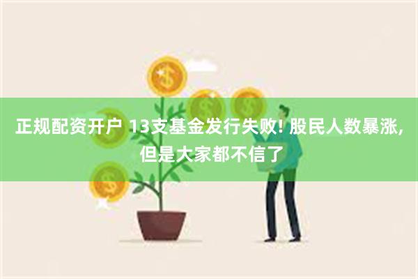 正规配资开户 13支基金发行失败! 股民人数暴涨, 但是大家都不信了
