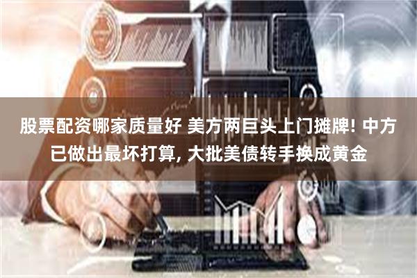 股票配资哪家质量好 美方两巨头上门摊牌! 中方已做出最坏打算, 大批美债转手换成黄金